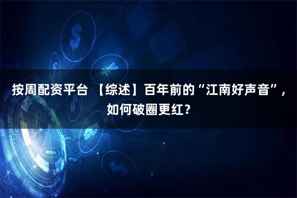 按周配资平台 【综述】百年前的“江南好声音”，如何破圈更红？