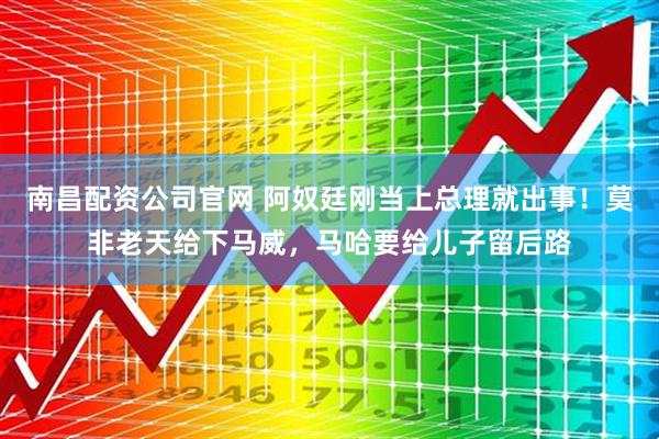 南昌配资公司官网 阿奴廷刚当上总理就出事！莫非老天给下马威，马哈要给儿子留后路