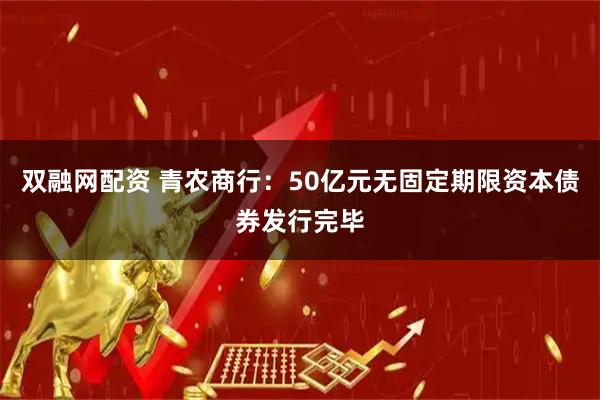 双融网配资 青农商行：50亿元无固定期限资本债券发行完毕