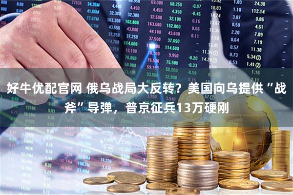 好牛优配官网 俄乌战局大反转？美国向乌提供“战斧”导弹，普京征兵13万硬刚