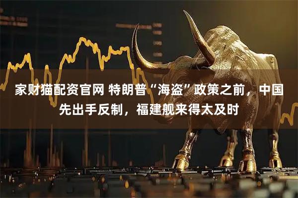 家财猫配资官网 特朗普“海盗”政策之前，中国先出手反制，福建舰来得太及时
