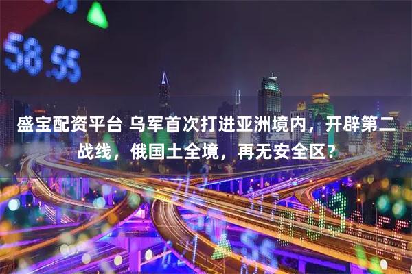 盛宝配资平台 乌军首次打进亚洲境内，开辟第二战线，俄国土全境，再无安全区？