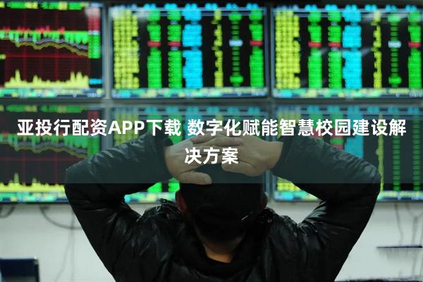 亚投行配资APP下载 数字化赋能智慧校园建设解决方案