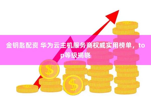 金钥匙配资 华为云主机服务商权威实用榜单，top等级揭晓
