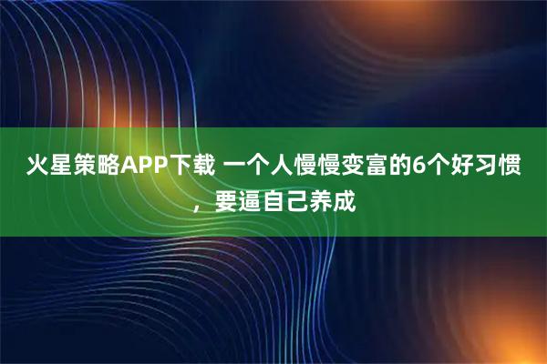 火星策略APP下载 一个人慢慢变富的6个好习惯，要逼自己养成