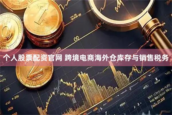 个人股票配资官网 跨境电商海外仓库存与销售税务