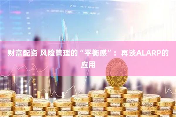 财富配资 风险管理的“平衡感”：再谈ALARP的应用