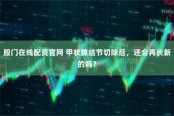 股门在线配资官网 甲状腺结节切除后，还会再长新的吗？