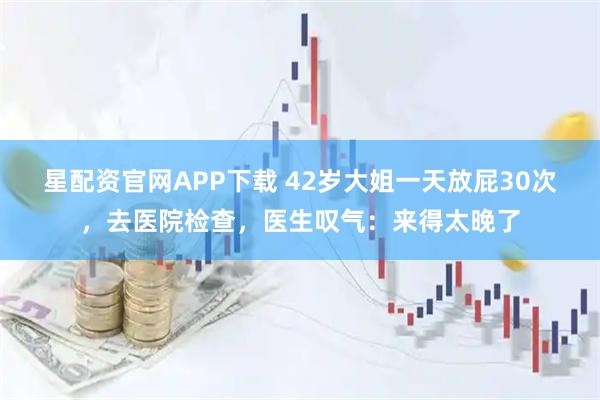 星配资官网APP下载 42岁大姐一天放屁30次，去医院检查，医生叹气：来得太晚了