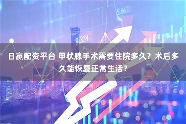日赢配资平台 甲状腺手术需要住院多久？术后多久能恢复正常生活？