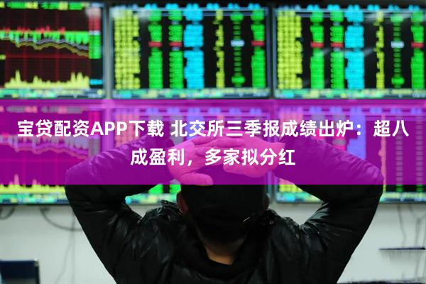 宝贷配资APP下载 北交所三季报成绩出炉：超八成盈利，多家拟分红