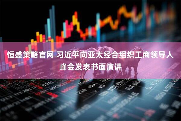 恒盛策略官网 习近平向亚太经合组织工商领导人峰会发表书面演讲