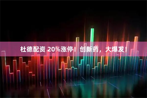 杜德配资 20%涨停！创新药，大爆发！