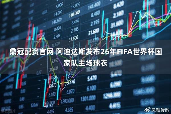 鼎冠配资官网 阿迪达斯发布26年FIFA世界杯国家队主场球衣