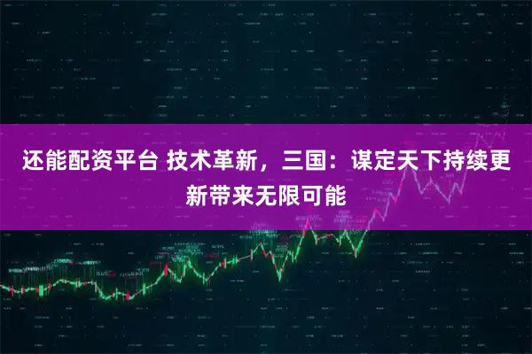 还能配资平台 技术革新，三国：谋定天下持续更新带来无限可能