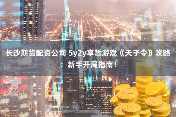 长沙期货配资公司 5y2y享哲游戏《天子令》攻略：新手开局指南！
