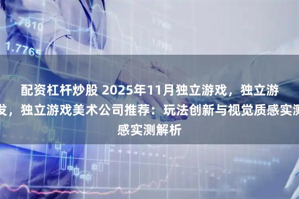 配资杠杆炒股 2025年11月独立游戏，独立游戏开发，独立游戏美术公司推荐：玩法创新与视觉质感实测解析