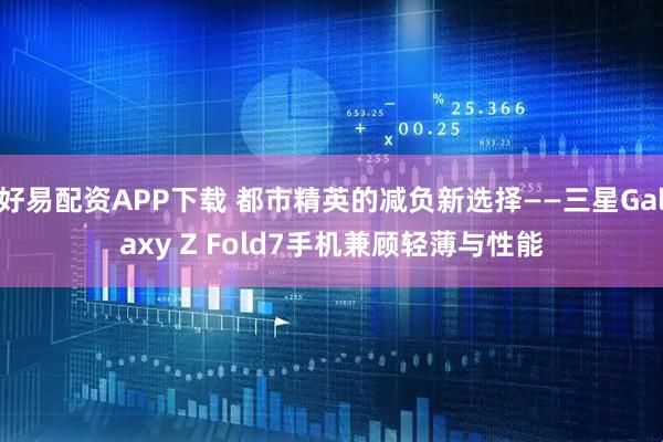 好易配资APP下载 都市精英的减负新选择——三星Galaxy Z Fold7手机兼顾轻薄与性能