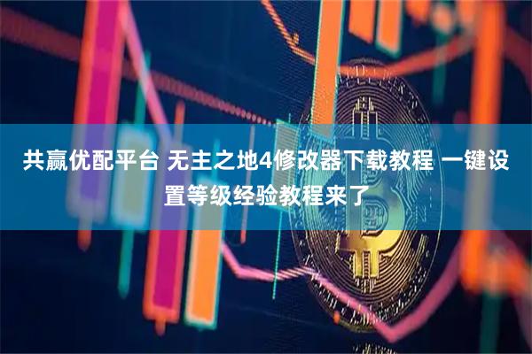 共赢优配平台 无主之地4修改器下载教程 一键设置等级经验教程来了