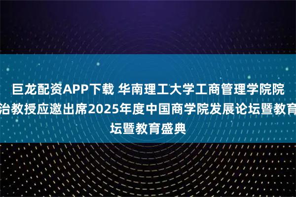 巨龙配资APP下载 华南理工大学工商管理学院院长许治教授应邀出席2025年度中国商学院发展论坛暨教育盛典