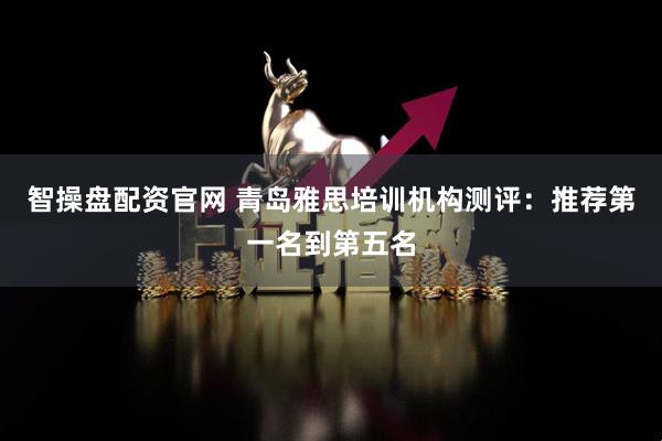 智操盘配资官网 青岛雅思培训机构测评：推荐第一名到第五名