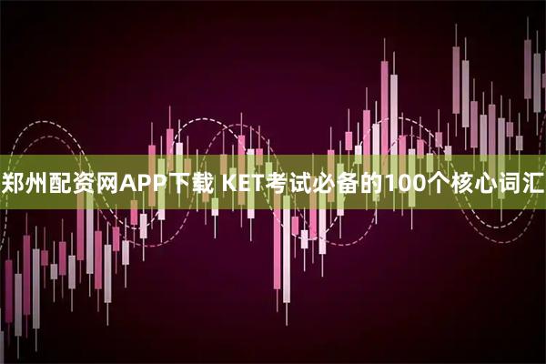 郑州配资网APP下载 KET考试必备的100个核心词汇