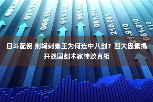 日斗配资 荆轲刺秦王为何连中八剑？四大因素揭开战国剑术家惨败真相