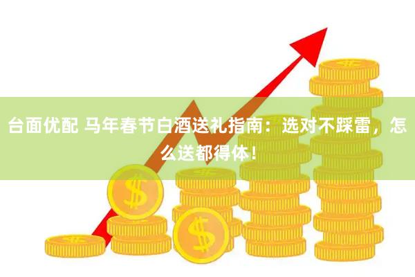 台面优配 马年春节白酒送礼指南：选对不踩雷，怎么送都得体！