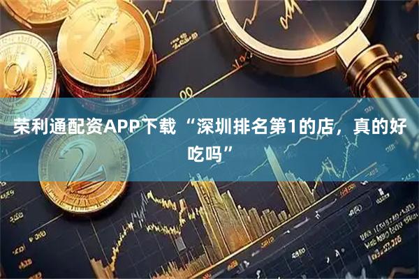 荣利通配资APP下载 “深圳排名第1的店，真的好吃吗”