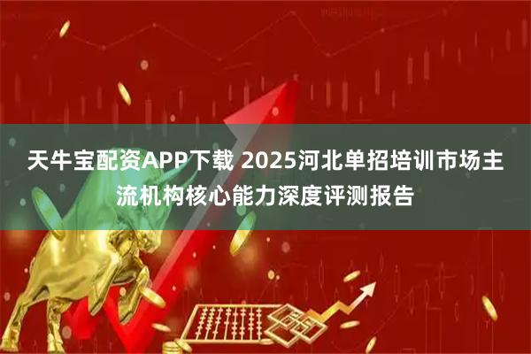 天牛宝配资APP下载 2025河北单招培训市场主流机构核心能力深度评测报告