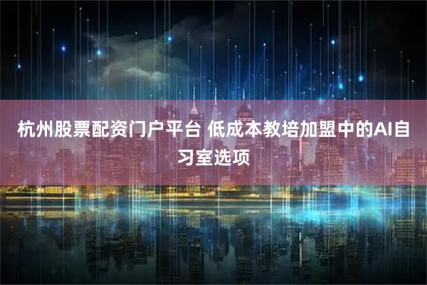 杭州股票配资门户平台 低成本教培加盟中的AI自习室选项