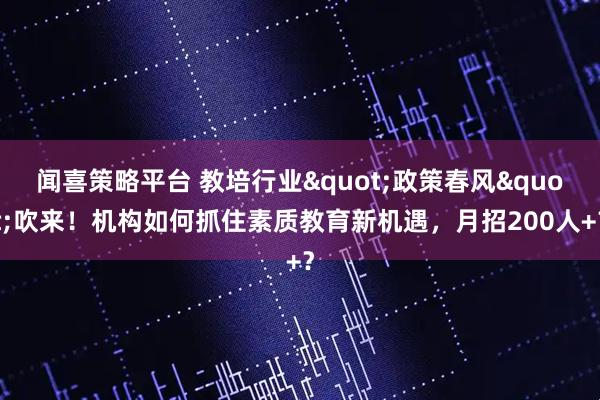 闻喜策略平台 教培行业"政策春风"吹来！机构如何抓住素质教育新机遇，月招200人+？