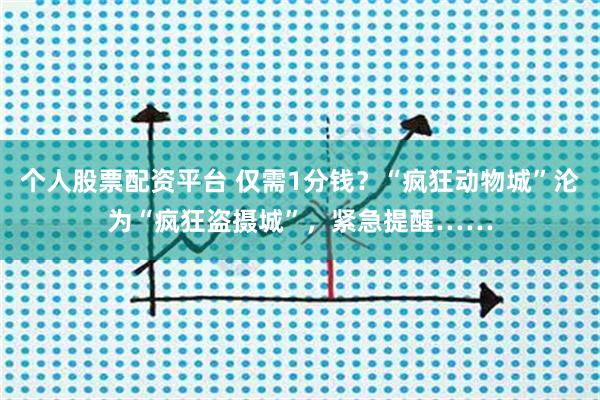 个人股票配资平台 仅需1分钱？“疯狂动物城”沦为“疯狂盗摄城”，紧急提醒……