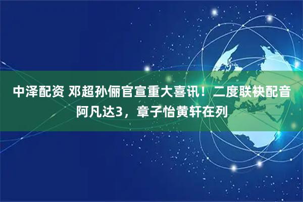 中泽配资 邓超孙俪官宣重大喜讯！二度联袂配音阿凡达3，章子怡黄轩在列
