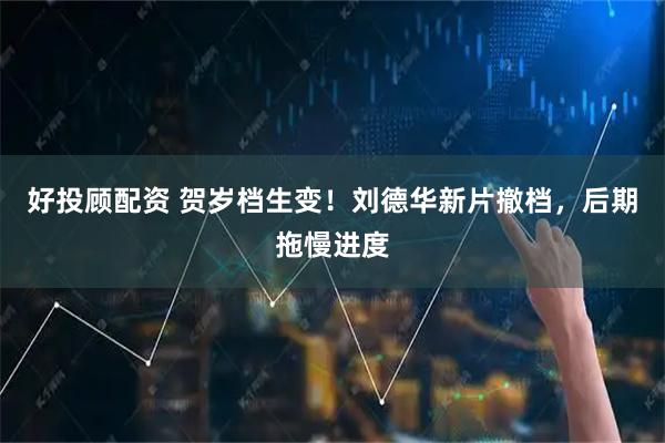 好投顾配资 贺岁档生变！刘德华新片撤档，后期拖慢进度