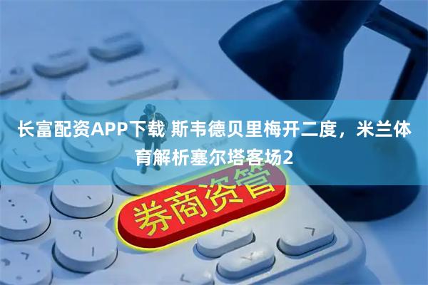 长富配资APP下载 斯韦德贝里梅开二度，米兰体育解析塞尔塔客场2