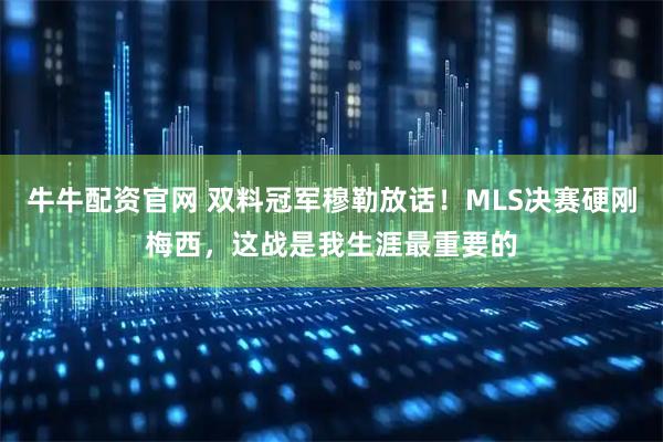 牛牛配资官网 双料冠军穆勒放话！MLS决赛硬刚梅西，这战是我生涯最重要的