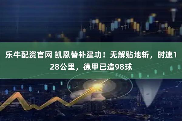 乐牛配资官网 凯恩替补建功！无解贴地斩，时速128公里，德甲已造98球