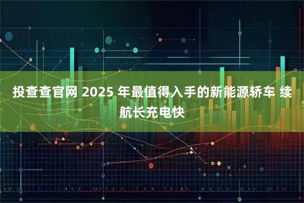 投查查官网 2025 年最值得入手的新能源轿车 续航长充电快