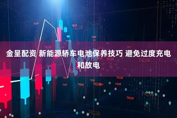 金呈配资 新能源轿车电池保养技巧 避免过度充电和放电