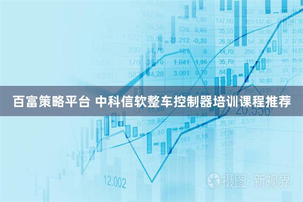 百富策略平台 中科信软整车控制器培训课程推荐