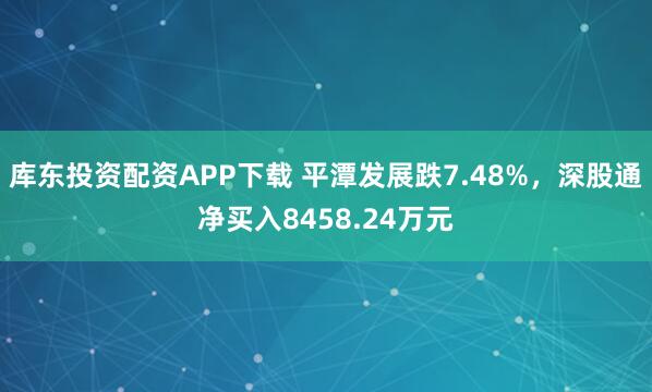 库东投资配资APP下载 平潭发展跌7.48%，深股通净买入8458.24万元