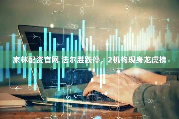 家林配资官网 法尔胜跌停，2机构现身龙虎榜