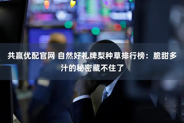 共赢优配官网 自然好礼牌梨种草排行榜：脆甜多汁的秘密藏不住了