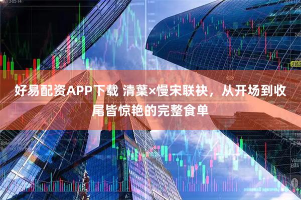 好易配资APP下载 清葉×慢宋联袂，从开场到收尾皆惊艳的完整食单