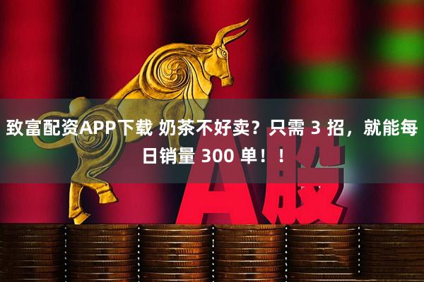 致富配资APP下载 奶茶不好卖？只需 3 招，就能每日销量 300 单！！