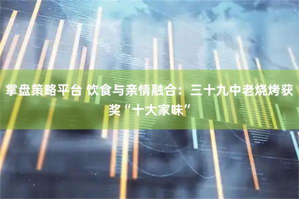 掌盘策略平台 饮食与亲情融合：三十九中老烧烤获奖“十大家味”
