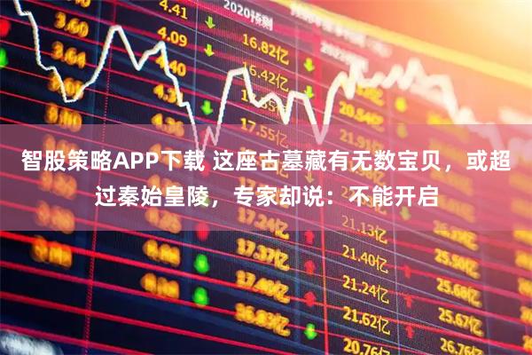 智股策略APP下载 这座古墓藏有无数宝贝，或超过秦始皇陵，专家却说：不能开启