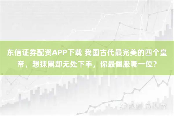 东信证券配资APP下载 我国古代最完美的四个皇帝，想抹黑却无处下手，你最佩服哪一位？