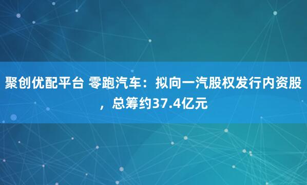 聚创优配平台 零跑汽车：拟向一汽股权发行内资股，总筹约37.4亿元